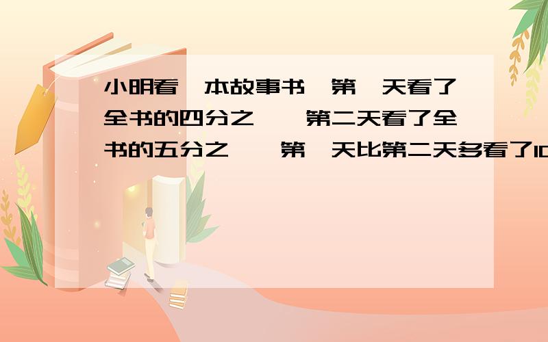 小明看一本故事书,第一天看了全书的四分之一,第二天看了全书的五分之一,第一天比第二天多看了10页,这本故事书一共有多少页?