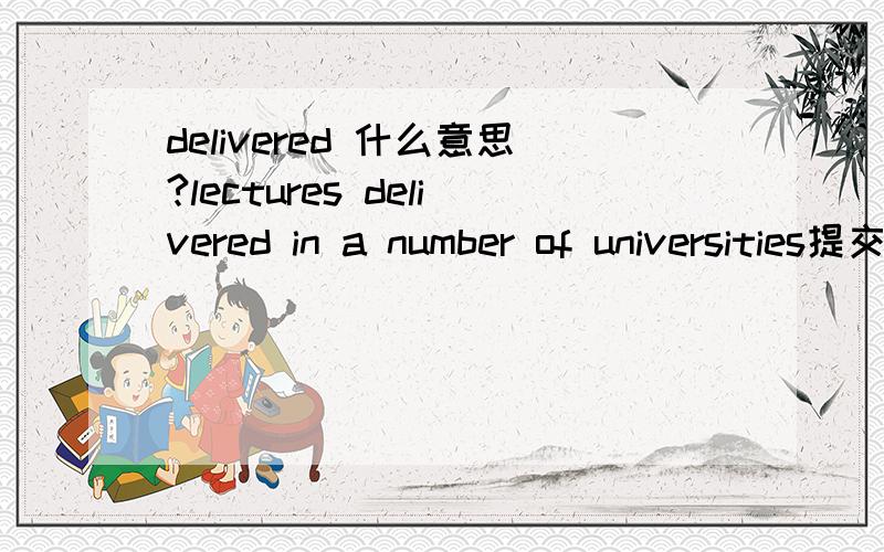 delivered 什么意思?lectures delivered in a number of universities提交演讲？？？真是奇怪的思维呀