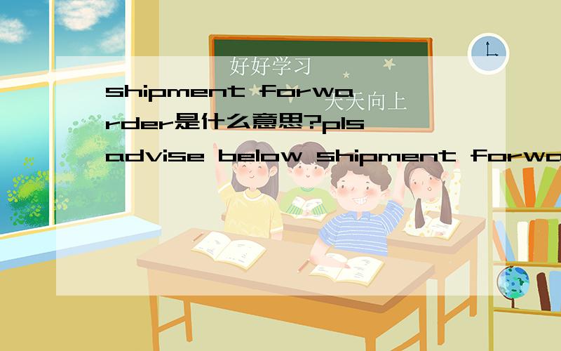 shipment forwarder是什么意思?pls advise below shipment forwarder. thanks 最好是这句话的意思,谢谢!