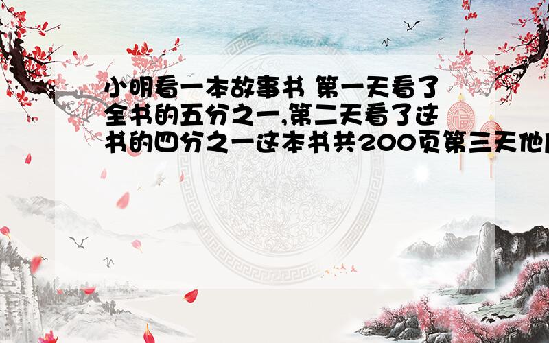 小明看一本故事书 第一天看了全书的五分之一,第二天看了这书的四分之一这本书共200页第三天他应从多少页看起?