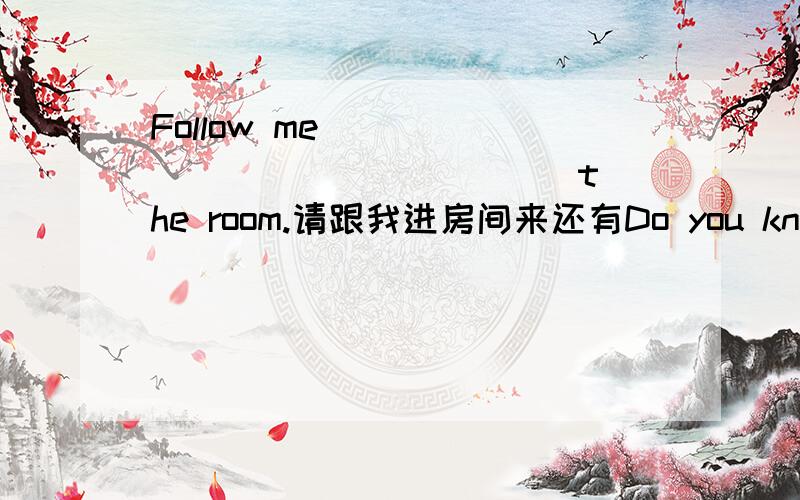 Follow me ____ _____ _____ the room.请跟我进房间来还有Do you know ____ ____ ____ ____ ____?你知道如何写一封邀请书吗?