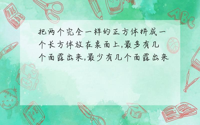 把两个完全一样的正方体拼成一个长方体放在桌面上,最多有几个面露出来,最少有几个面露出来