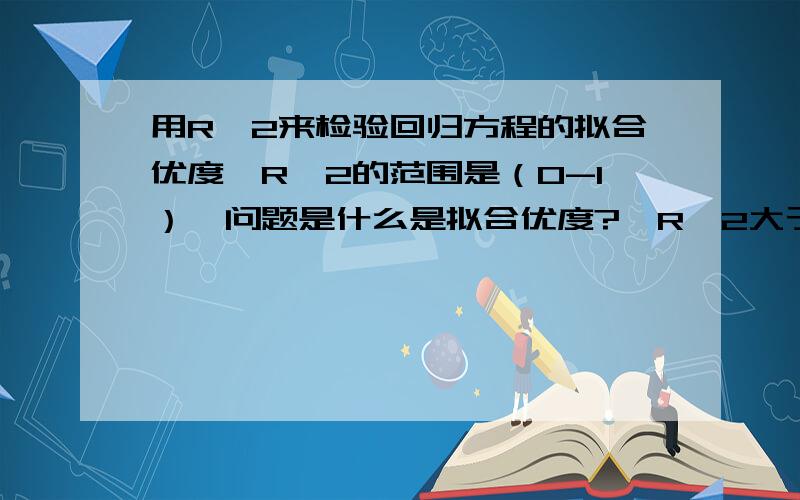 用R^2来检验回归方程的拟合优度,R^2的范围是（0-1）,问题是什么是拟合优度?、R^2大于多少说明拟合度很好,R^2在什么范围内说明拟合度一般?、