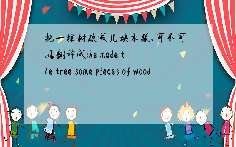 把一棵树砍成几块木头,可不可以翻译成：he made the tree some pieces of wood