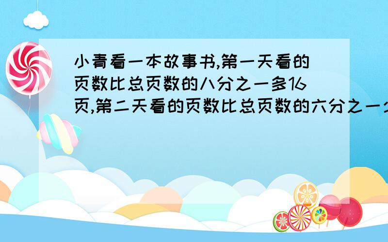 小青看一本故事书,第一天看的页数比总页数的八分之一多16页,第二天看的页数比总页数的六分之一少2页,还余下88页,这本书共多少页?