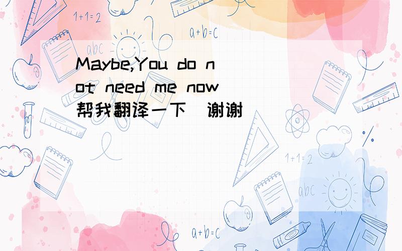 Maybe,You do not need me now帮我翻译一下  谢谢