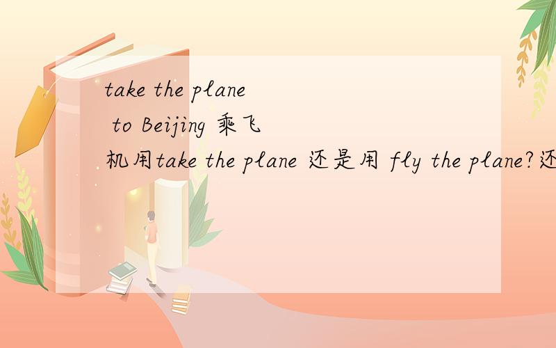 take the plane to Beijing 乘飞机用take the plane 还是用 fly the plane?还是两种都对?