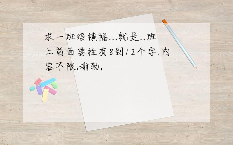 求一班级横幅...就是..班上前面要挂有8到12个字.内容不限,谢勒,