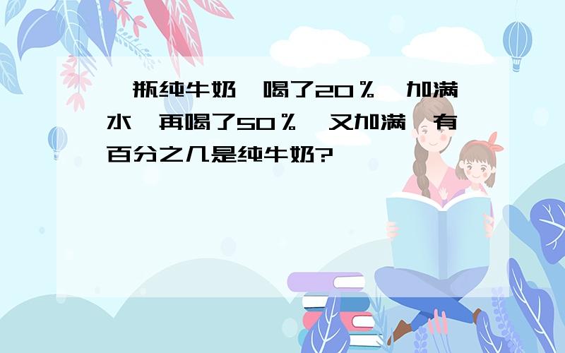 一瓶纯牛奶,喝了20％,加满水,再喝了50％,又加满,有百分之几是纯牛奶?