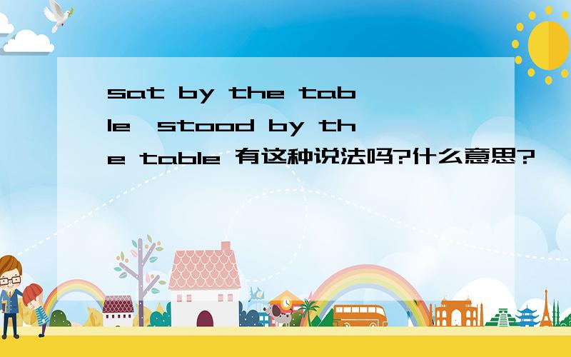sat by the table,stood by the table 有这种说法吗?什么意思?