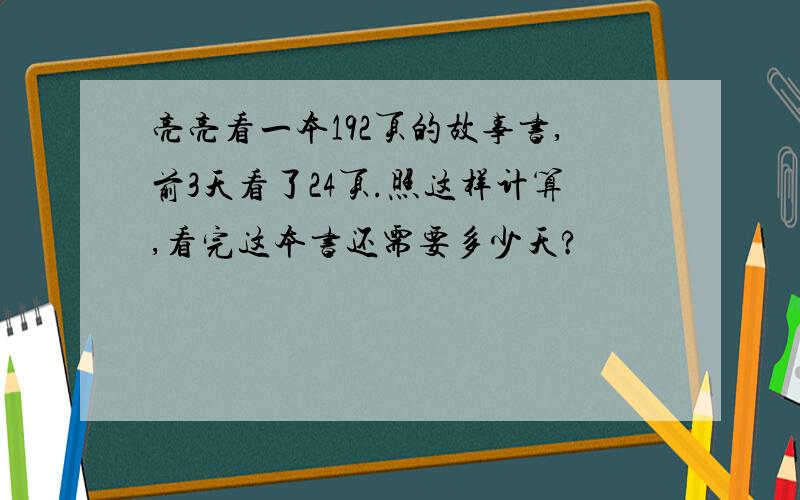 亮亮看一本192页的故事书,前3天看了24页.照这样计算,看完这本书还需要多少天?