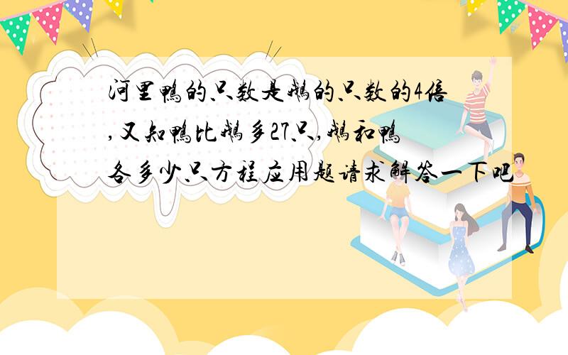 河里鸭的只数是鹅的只数的4倍,又知鸭比鹅多27只,鹅和鸭各多少只方程应用题请求解答一下吧