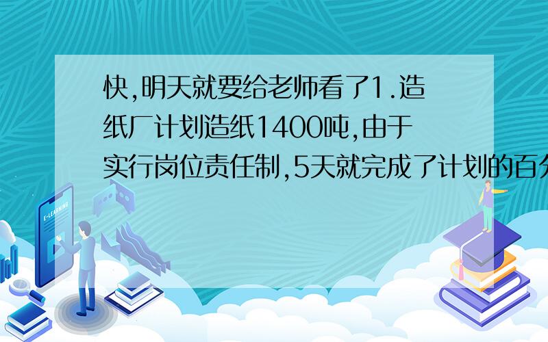 快,明天就要给老师看了1.造纸厂计划造纸1400吨,由于实行岗位责任制,5天就完成了计划的百分之25.照这样计算,剩下的任务还需要多少天完成?2.用一条108厘米的铁丝做一个长方形模型,要求棱长