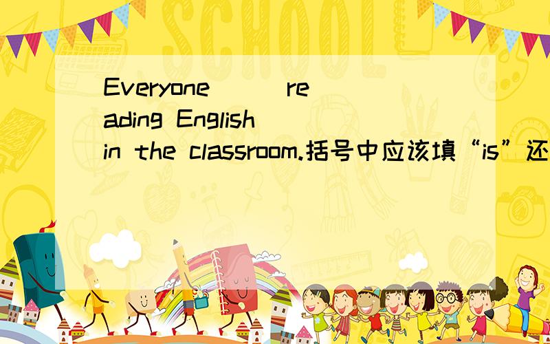 Everyone ( )reading English in the classroom.括号中应该填“is”还是“are”