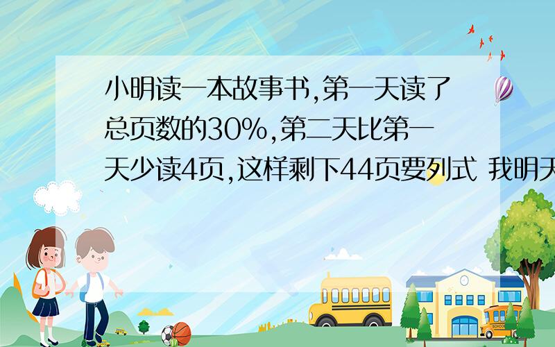 小明读一本故事书,第一天读了总页数的30%,第二天比第一天少读4页,这样剩下44页要列式 我明天要叫作业的