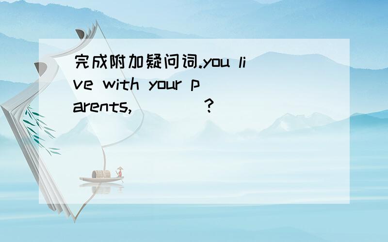 完成附加疑问词.you live with your parents,____?