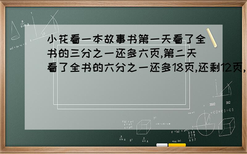 小花看一本故事书第一天看了全书的三分之一还多六页,第二天看了全书的六分之一还多18页,还剩12页,一共多少页