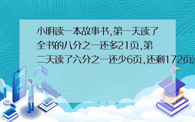 小明读一本故事书,第一天读了全书的八分之一还多21页,第二天读了六分之一还少6页,还剩172页没读,这书