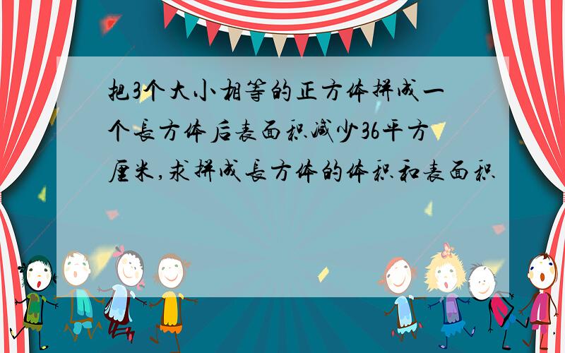 把3个大小相等的正方体拼成一个长方体后表面积减少36平方厘米,求拼成长方体的体积和表面积