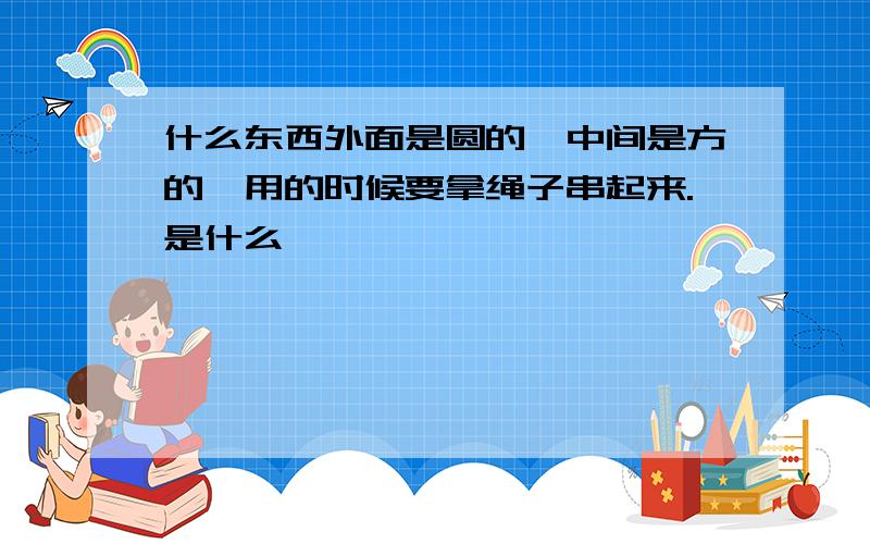 什么东西外面是圆的,中间是方的,用的时候要拿绳子串起来.是什么