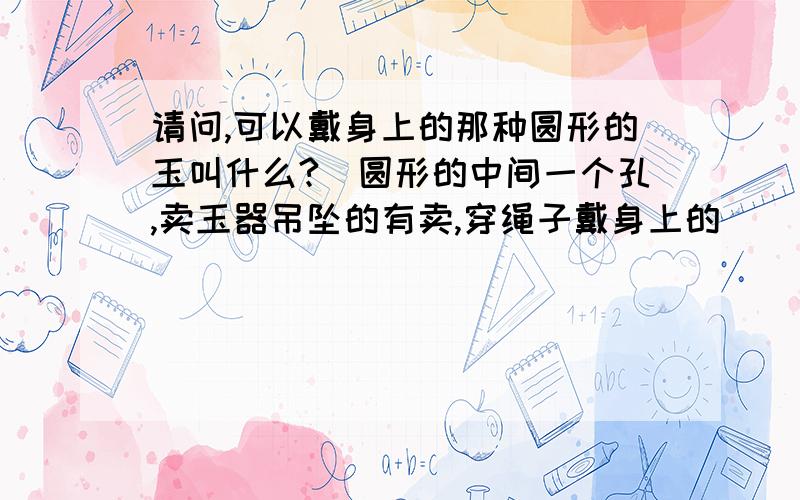 请问,可以戴身上的那种圆形的玉叫什么?(圆形的中间一个孔,卖玉器吊坠的有卖,穿绳子戴身上的)