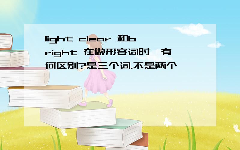 light clear 和bright 在做形容词时,有何区别?是三个词，不是两个