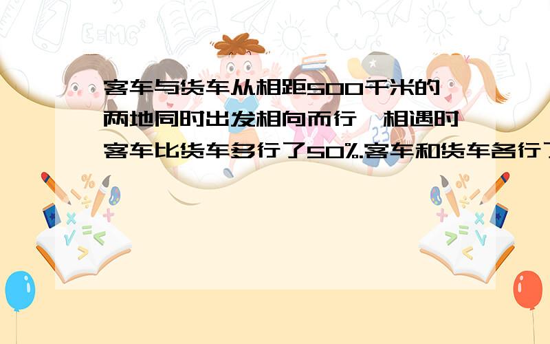 客车与货车从相距500千米的两地同时出发相向而行,相遇时客车比货车多行了50%.客车和货车各行了多少千米