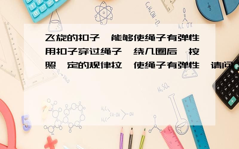 飞旋的扣子,能够使绳子有弹性用扣子穿过绳子,绕几圈后,按照一定的规律拉,使绳子有弹性,请问：绳子在扣子上怎么穿谢谢,清楚地给分给一百是再给100