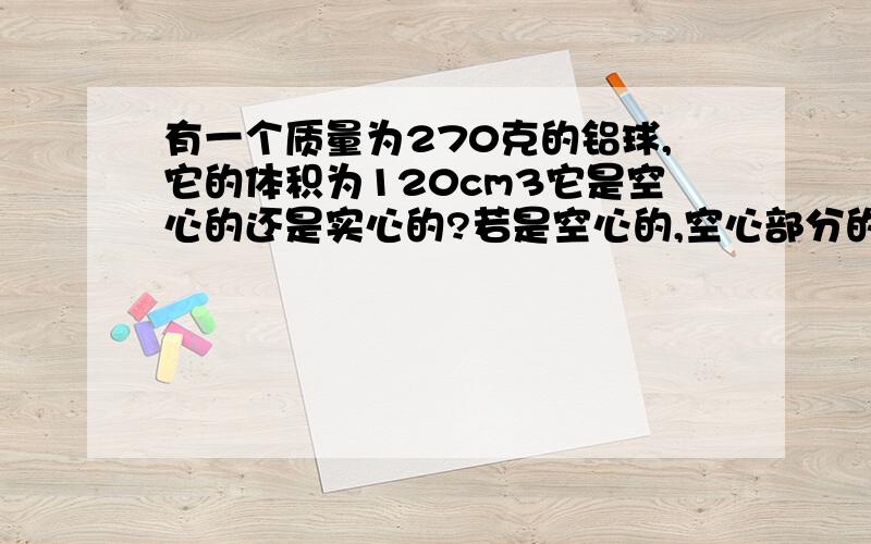 有一个质量为270克的铝球,它的体积为120cm3它是空心的还是实心的?若是空心的,空心部分的体积有多大?