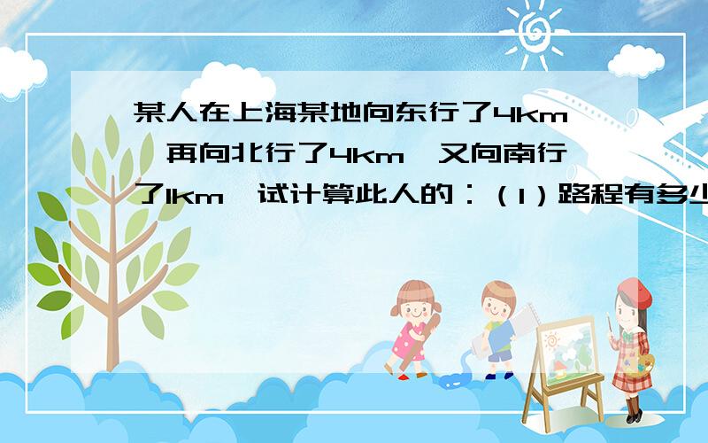 某人在上海某地向东行了4km,再向北行了4km,又向南行了1km,试计算此人的：（1）路程有多少km?（2）位移大小及方向?主要是刚上高一,不知道格式怎么写,位移是直接写答案还是象数学那样写勾