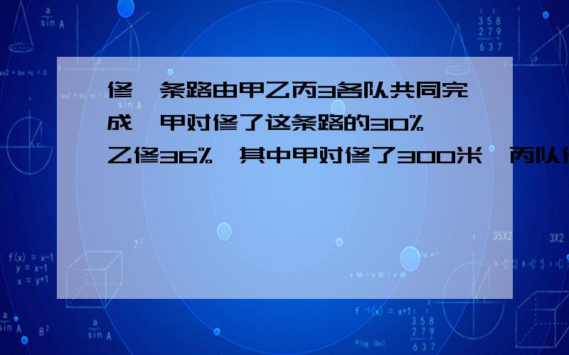 修一条路由甲乙丙3各队共同完成,甲对修了这条路的30%,乙修36%,其中甲对修了300米,丙队修了多少米