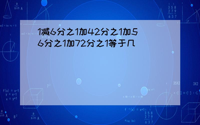 1减6分之1加42分之1加56分之1加72分之1等于几