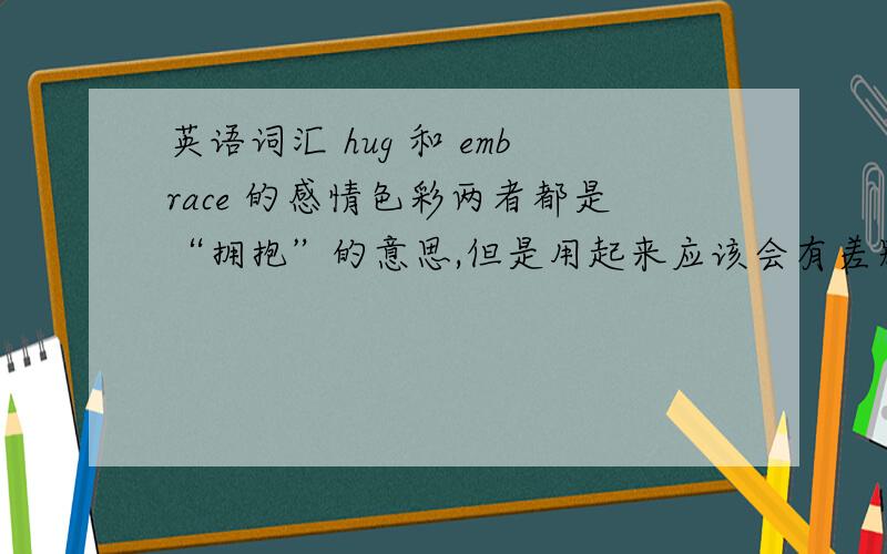 英语词汇 hug 和 embrace 的感情色彩两者都是“拥抱”的意思,但是用起来应该会有差别吧?哪个更适合用于跟家人拥抱时用呢?都适合还是另外有更贴切的词汇呢?