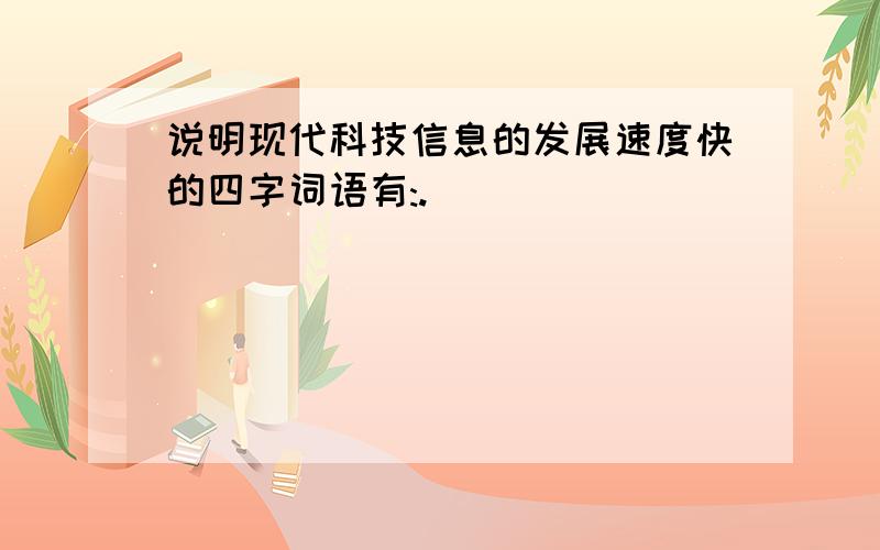 说明现代科技信息的发展速度快的四字词语有:.