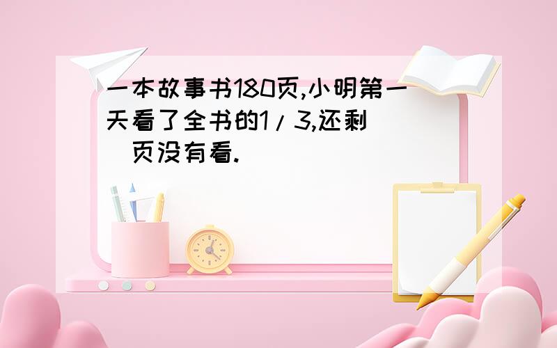 一本故事书180页,小明第一天看了全书的1/3,还剩( )页没有看.