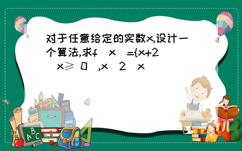 对于任意给定的实数x,设计一个算法,求f(x)={x+2（x≥ 0）,x^2（x