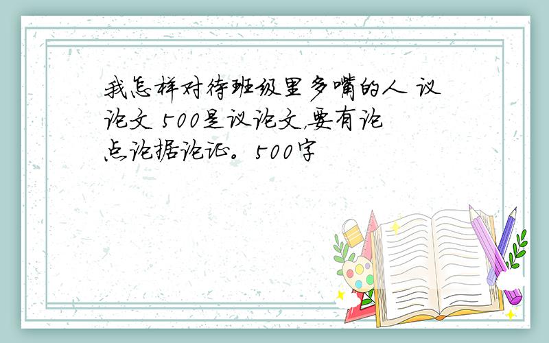 我怎样对待班级里多嘴的人 议论文 500是议论文，要有论点论据论证。500字