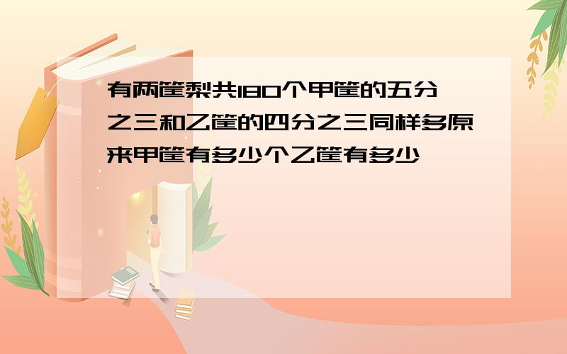 有两筐梨共180个甲筐的五分之三和乙筐的四分之三同样多原来甲筐有多少个乙筐有多少