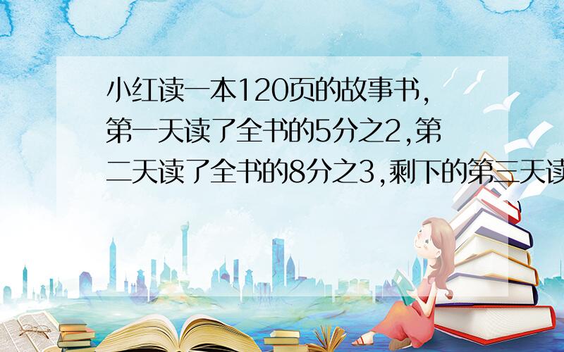 小红读一本120页的故事书,第一天读了全书的5分之2,第二天读了全书的8分之3,剩下的第三天读完.他第三天