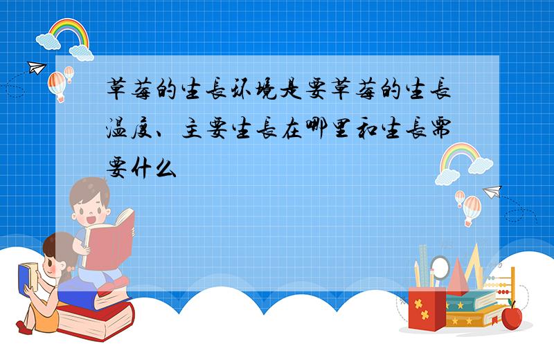 草莓的生长环境是要草莓的生长温度、主要生长在哪里和生长需要什么