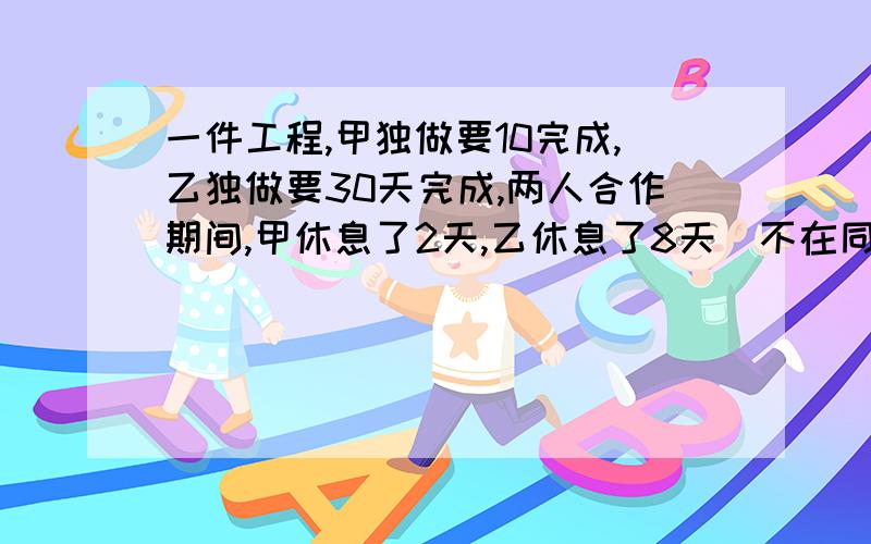 一件工程,甲独做要10完成,乙独做要30天完成,两人合作期间,甲休息了2天,乙休息了8天(不在同一天休息),从开始到完工,一共用了多少天?