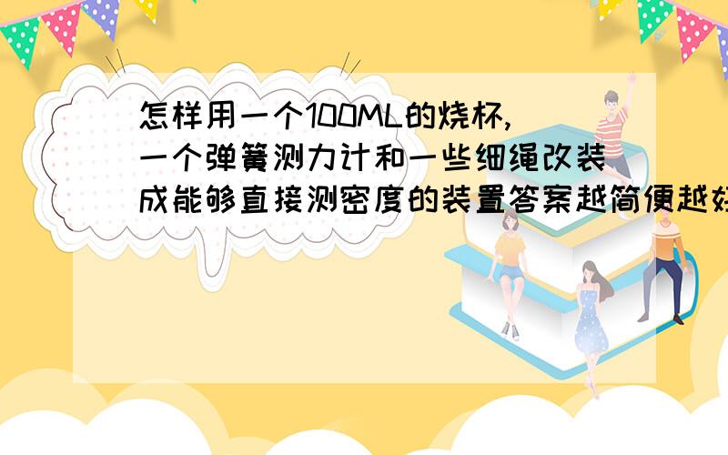 怎样用一个100ML的烧杯,一个弹簧测力计和一些细绳改装成能够直接测密度的装置答案越简便越好,O(∩_∩)O谢谢，我很需要您帮助