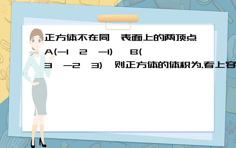 正方体不在同一表面上的两顶点A(-1,2,-1) ,B(3,-2,3),则正方体的体积为.看上容易,做起难,我计来计去都不知哪出了问题,能不能写个过程给我看啊?