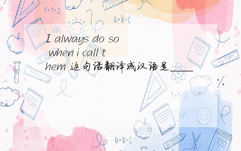 I always do so when i call them 这句话翻译成汉语是____