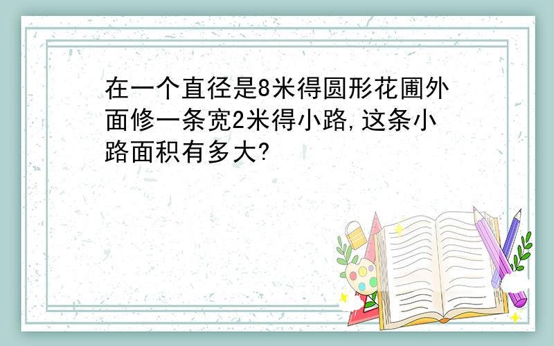 在一个直径是8米得圆形花圃外面修一条宽2米得小路,这条小路面积有多大?