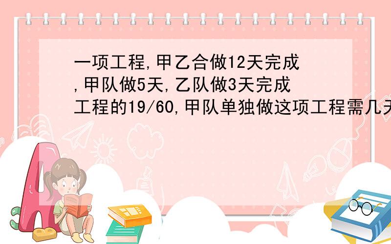 一项工程,甲乙合做12天完成,甲队做5天,乙队做3天完成工程的19/60,甲队单独做这项工程需几天完成?