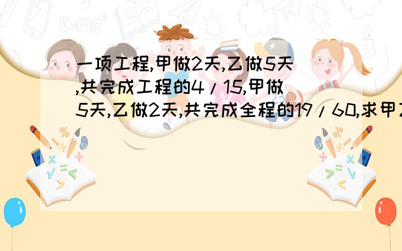 一项工程,甲做2天,乙做5天,共完成工程的4/15,甲做5天,乙做2天,共完成全程的19/60,求甲乙合干这项工程共需多少天?