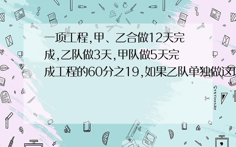 一项工程,甲、乙合做12天完成,乙队做3天,甲队做5天完成工程的60分之19,如果乙队单独做这项工程需几天完成?我给评价的!