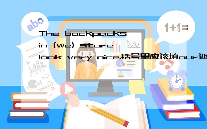 The backpacks in (we) store look very nice.括号里应该填our还是us