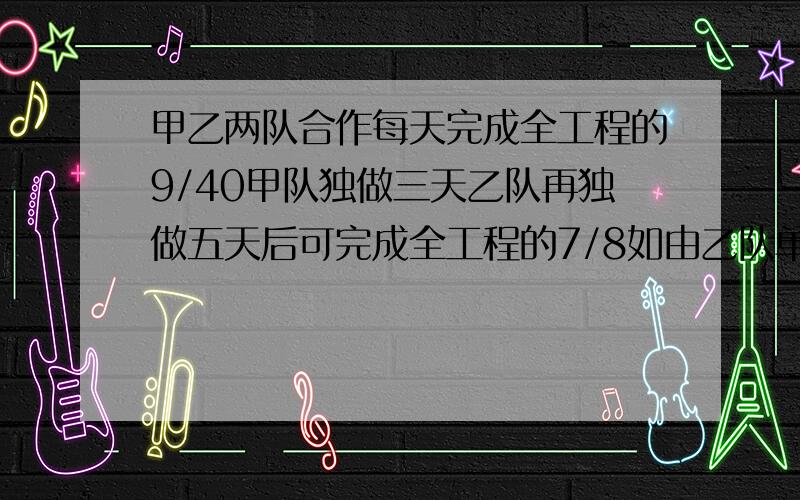 甲乙两队合作每天完成全工程的9/40甲队独做三天乙队再独做五天后可完成全工程的7/8如由乙队单独做多少天2x和3(9/40)是怎么回事,